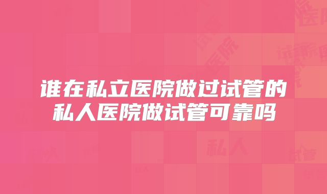 谁在私立医院做过试管的私人医院做试管可靠吗