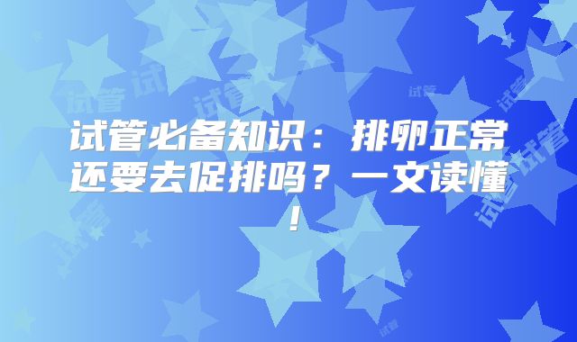 试管必备知识：排卵正常还要去促排吗？一文读懂！
