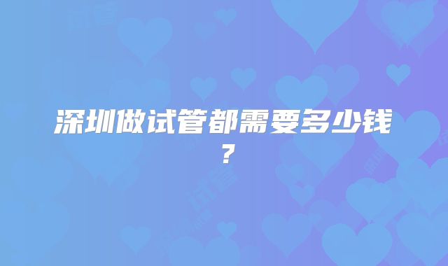 深圳做试管都需要多少钱？