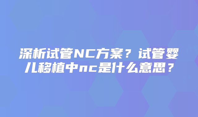 深析试管NC方案?试管婴儿移植中nc是什么意思?