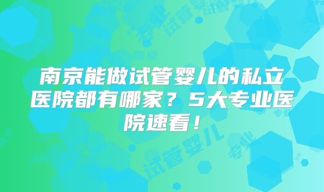 南京能做试管婴儿的私立医院都有哪家？5大专业医院速看！