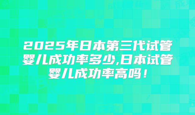 2025年日本第三代试管婴儿成功率多少,日本试管婴儿成功率高吗！