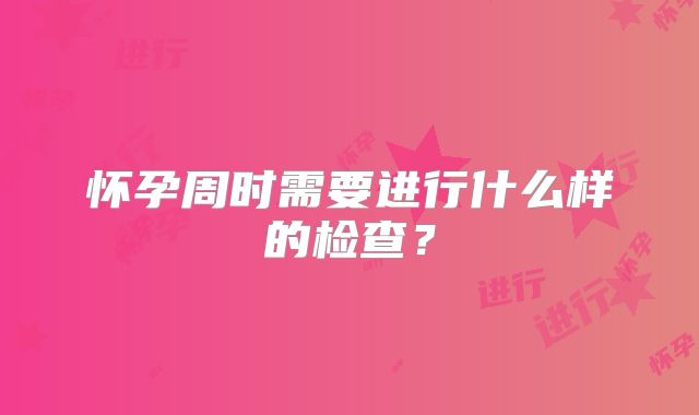 怀孕周时需要进行什么样的检查?