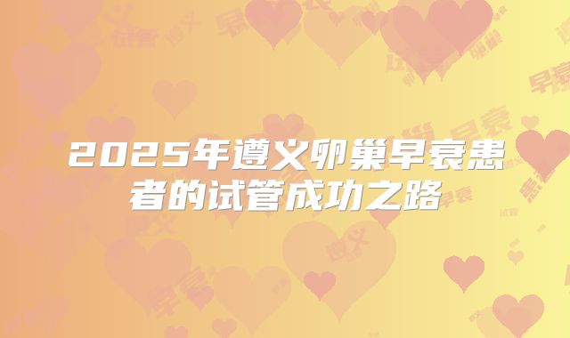 2025年遵义卵巢早衰患者的试管成功之路