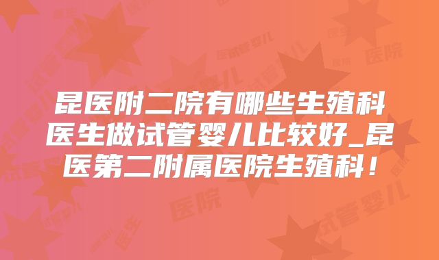 昆医附二院有哪些生殖科医生做试管婴儿比较好_昆医第二附属医院生殖科！