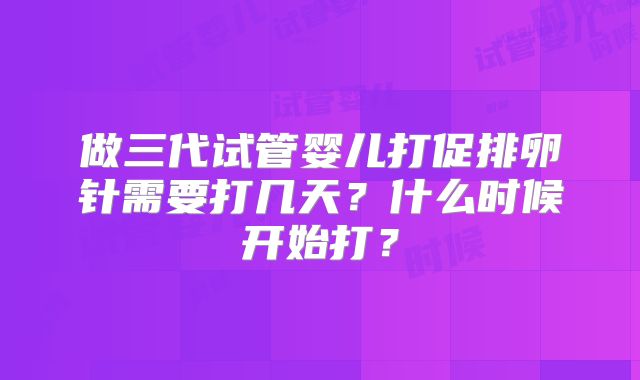 做三代试管婴儿打促排卵针需要打几天？什么时候开始打？