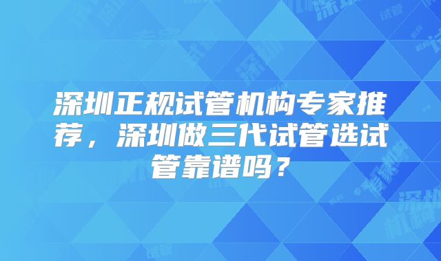 深圳正规试管机构专家推荐，深圳做三代试管选试管靠谱吗？