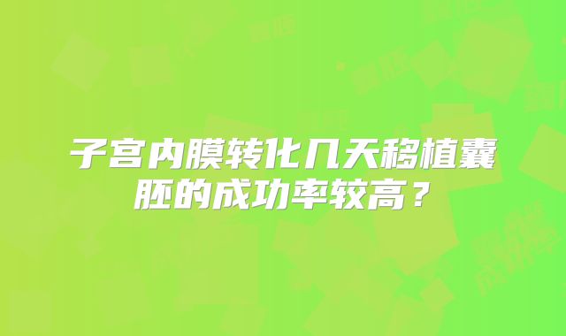 子宫内膜转化几天移植囊胚的成功率较高？