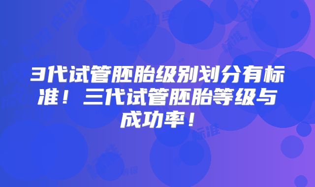 3代试管胚胎级别划分有标准！三代试管胚胎等级与成功率！