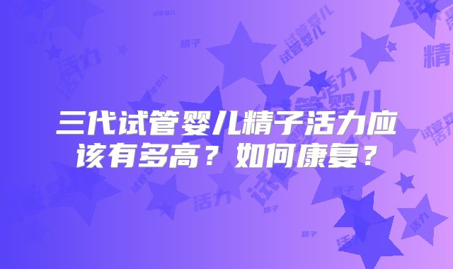 三代试管婴儿精子活力应该有多高？如何康复？