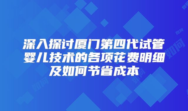 深入探讨厦门第四代试管婴儿技术的各项花费明细及如何节省成本