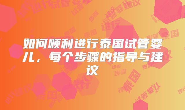 如何顺利进行泰国试管婴儿，每个步骤的指导与建议