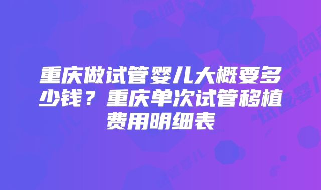 重庆做试管婴儿大概要多少钱？重庆单次试管移植费用明细表