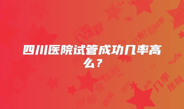 四川医院试管成功几率高么？