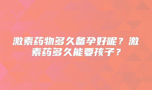 激素药物多久备孕好呢？激素药多久能要孩子？