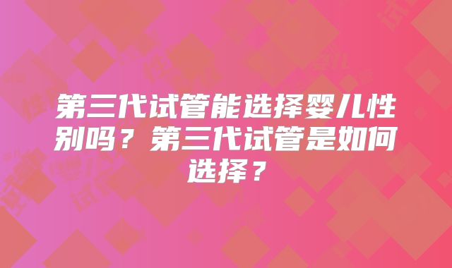 第三代试管能选择婴儿性别吗?第三代试管是如何选择?