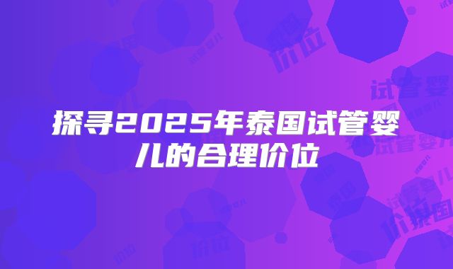 探寻2025年泰国试管婴儿的合理价位