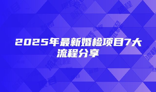 2025年最新婚检项目7大流程分享