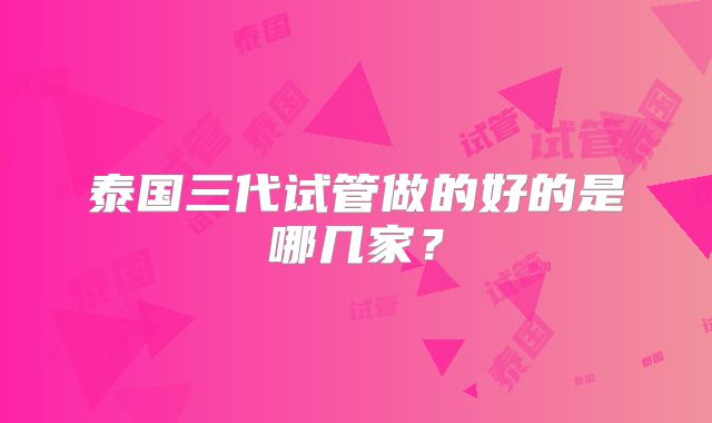 泰国三代试管做的好的是哪几家？