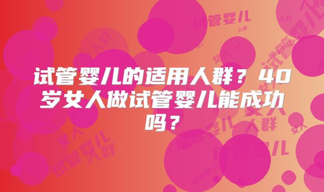 试管婴儿的适用人群？40岁女人做试管婴儿能成功吗？