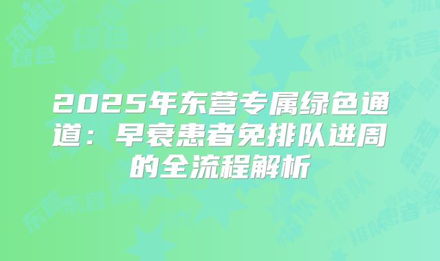 2025年东营专属绿色通道：早衰患者免排队进周的全流程解析