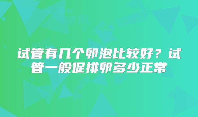 试管有几个卵泡比较好?试管一般促排卵多少正常