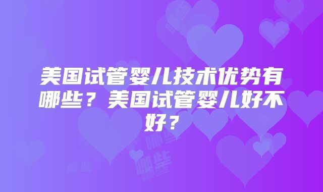 美国试管婴儿技术优势有哪些？美国试管婴儿好不好？