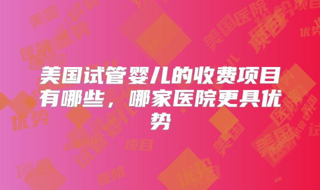 美国试管婴儿的收费项目有哪些，哪家医院更具优势