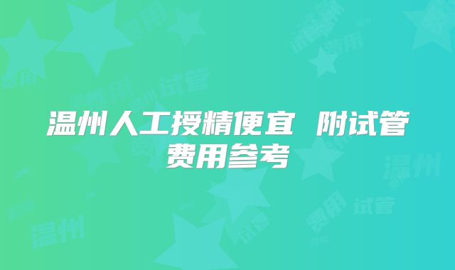 温州人工授精便宜 附试管费用参考