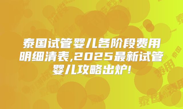泰国试管婴儿各阶段费用明细清表,2025最新试管婴儿攻略出炉!
