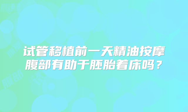 试管移植前一天精油按摩腹部有助于胚胎着床吗？
