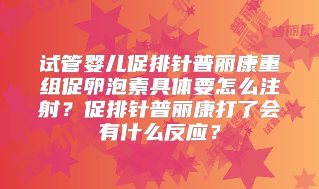 试管婴儿促排针普丽康重组促卵泡素具体要怎么注射?促排针普丽康打了会有什么反应?