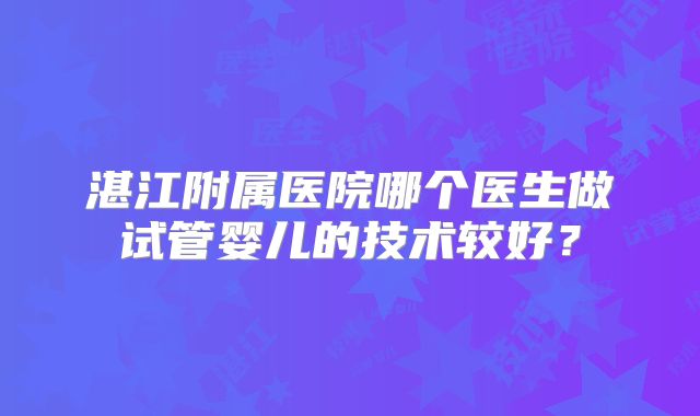 湛江附属医院哪个医生做试管婴儿的技术较好?