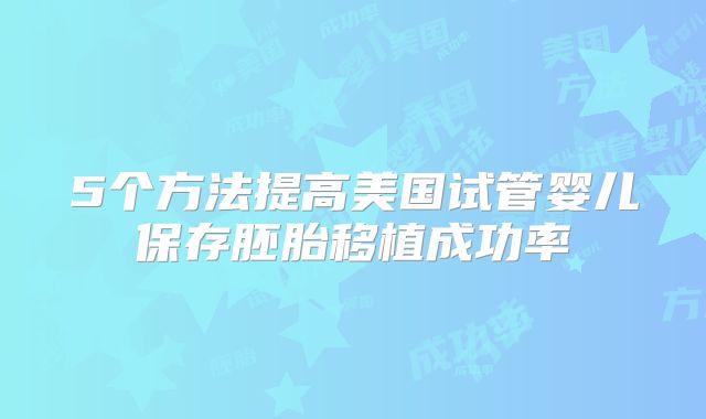 5个方法提高美国试管婴儿保存胚胎移植成功率