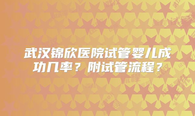 武汉锦欣医院试管婴儿成功几率？附试管流程？