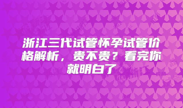 浙江三代试管怀孕试管价格解析，贵不贵？看完你就明白了