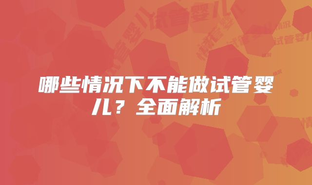 哪些情况下不能做试管婴儿？全面解析