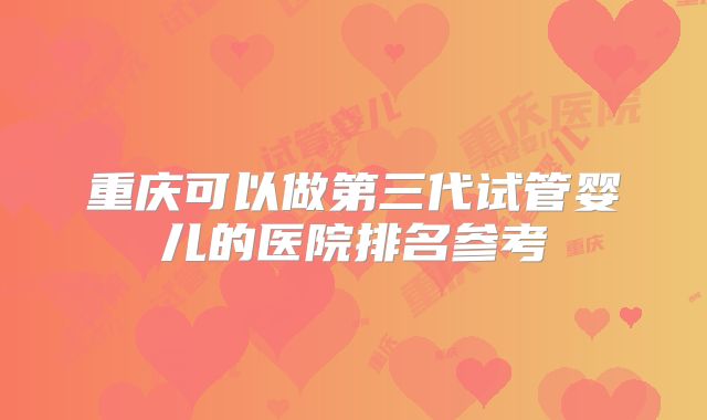 重庆可以做第三代试管婴儿的医院排名参考