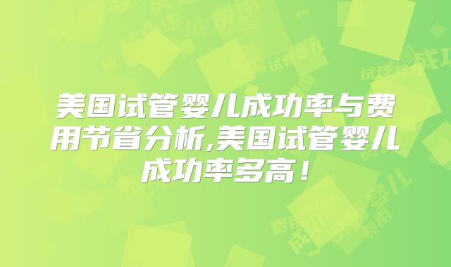 美国试管婴儿成功率与费用节省分析,美国试管婴儿成功率多高！