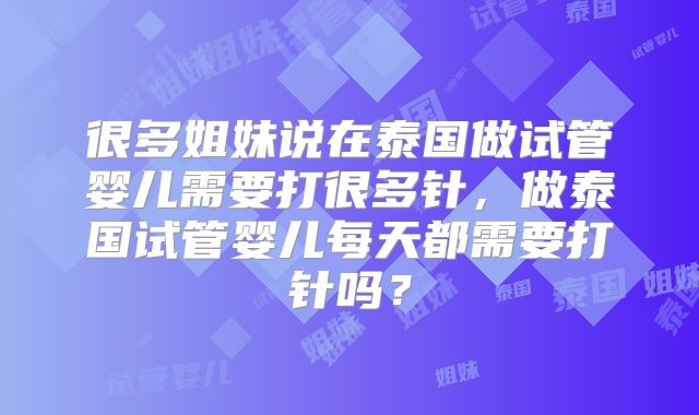 很多姐妹说在泰国做试管婴儿需要打很多针，做泰国试管婴儿每天都需要打针吗？