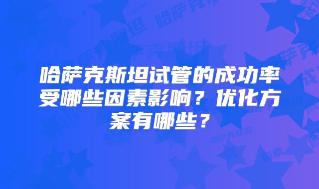 哈萨克斯坦试管的成功率受哪些因素影响？优化方案有哪些？