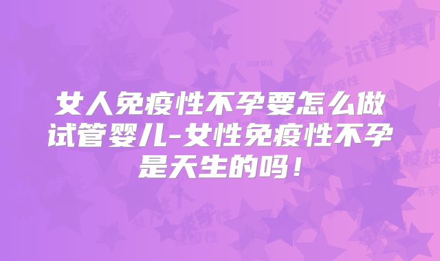女人免疫性不孕要怎么做试管婴儿-女性免疫性不孕是天生的吗！