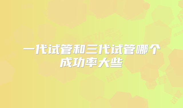 一代试管和三代试管哪个成功率大些