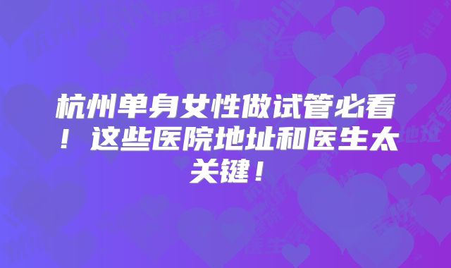 杭州单身女性做试管必看！这些医院地址和医生太关键！