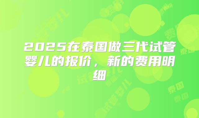 2025在泰国做三代试管婴儿的报价,新的费用明细
