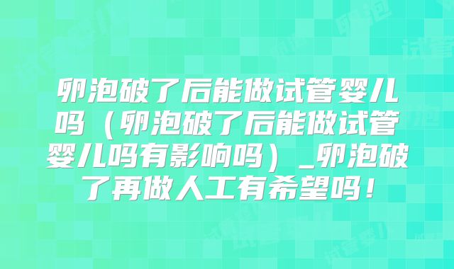 卵泡破了后能做试管婴儿吗（卵泡破了后能做试管婴儿吗有影响吗）_卵泡破了再做人工有希望吗！
