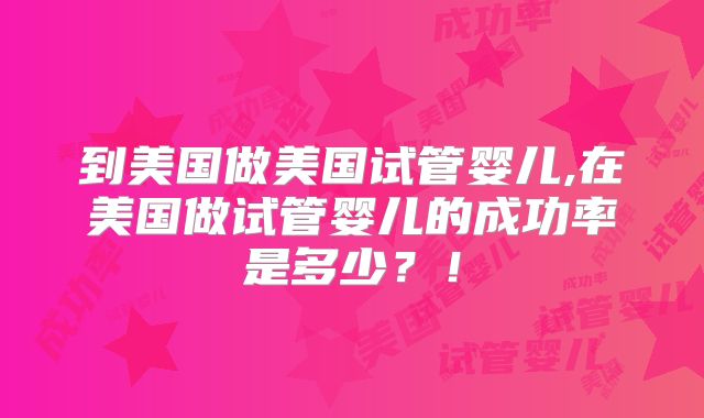 到美国做美国试管婴儿,在美国做试管婴儿的成功率是多少?!