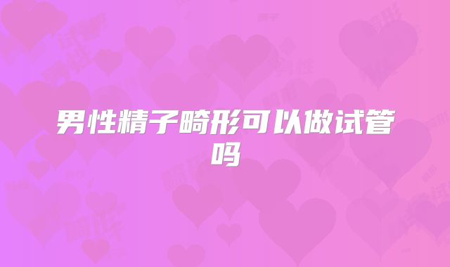 男性精子畸形可以做试管吗