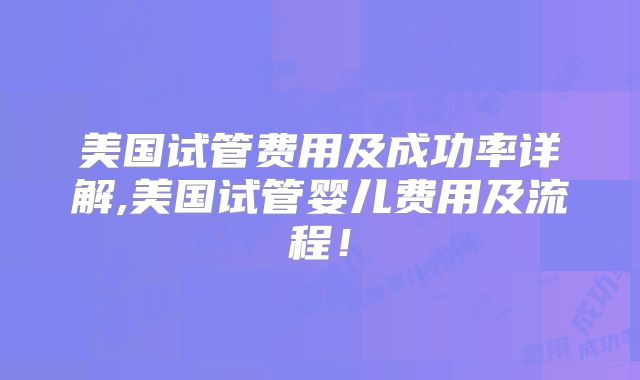 美国试管费用及成功率详解,美国试管婴儿费用及流程！