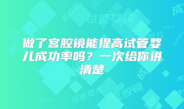 做了宫腔镜能提高试管婴儿成功率吗？一次给你讲清楚